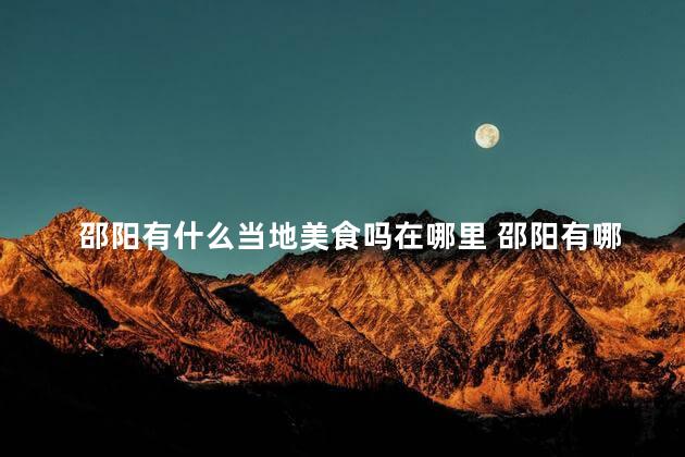 邵阳有什么当地美食吗在哪里 邵阳有哪些地方可以品尝当地美食？